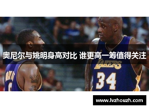 奥尼尔与姚明身高对比 谁更高一筹值得关注