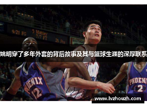 姚明穿了多年外套的背后故事及其与篮球生涯的深厚联系