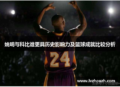 姚明与科比谁更具历史影响力及篮球成就比较分析