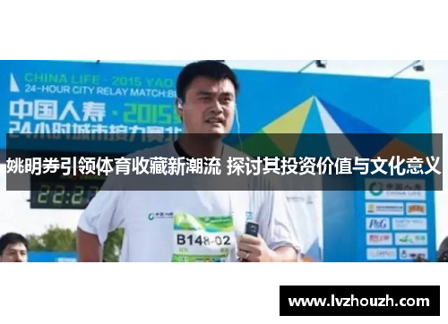 姚明券引领体育收藏新潮流 探讨其投资价值与文化意义
