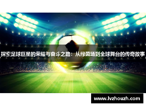 探索足球巨星的荣耀与奋斗之路：从绿茵场到全球舞台的传奇故事