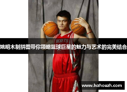 姚明木制拼图带你领略篮球巨星的魅力与艺术的完美结合