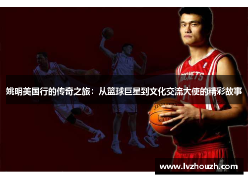 姚明美国行的传奇之旅：从篮球巨星到文化交流大使的精彩故事