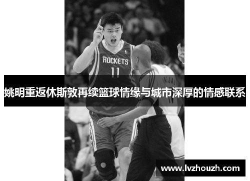 姚明重返休斯敦再续篮球情缘与城市深厚的情感联系