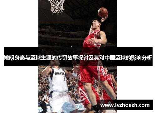 姚明身高与篮球生涯的传奇故事探讨及其对中国篮球的影响分析