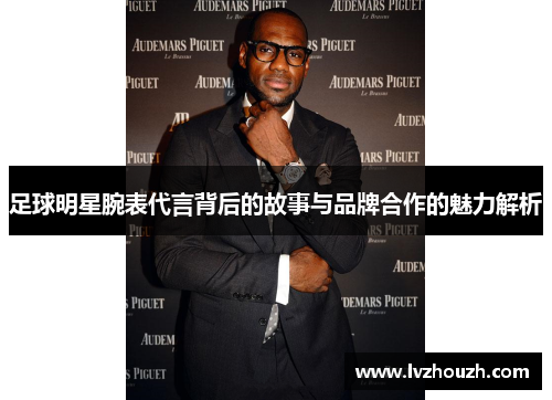 足球明星腕表代言背后的故事与品牌合作的魅力解析