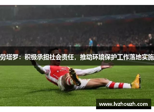 劳塔罗：积极承担社会责任，推动环境保护工作落地实施