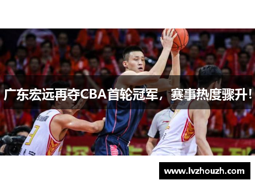 广东宏远再夺CBA首轮冠军，赛事热度骤升！