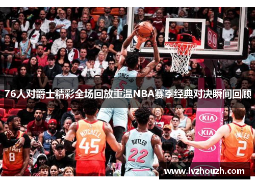 76人对爵士精彩全场回放重温NBA赛季经典对决瞬间回顾