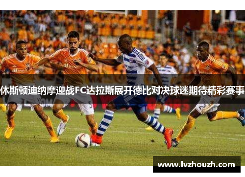 休斯顿迪纳摩迎战FC达拉斯展开德比对决球迷期待精彩赛事