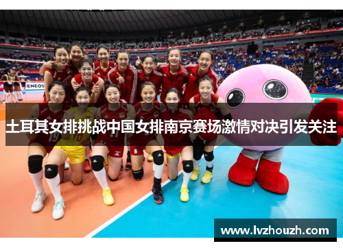 土耳其女排挑战中国女排南京赛场激情对决引发关注