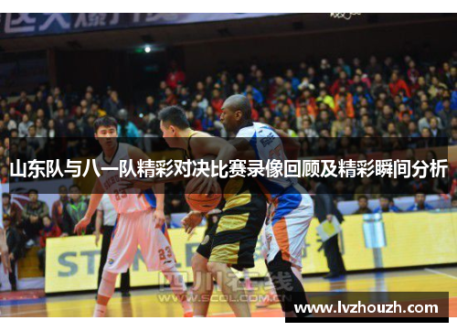 山东队与八一队精彩对决比赛录像回顾及精彩瞬间分析